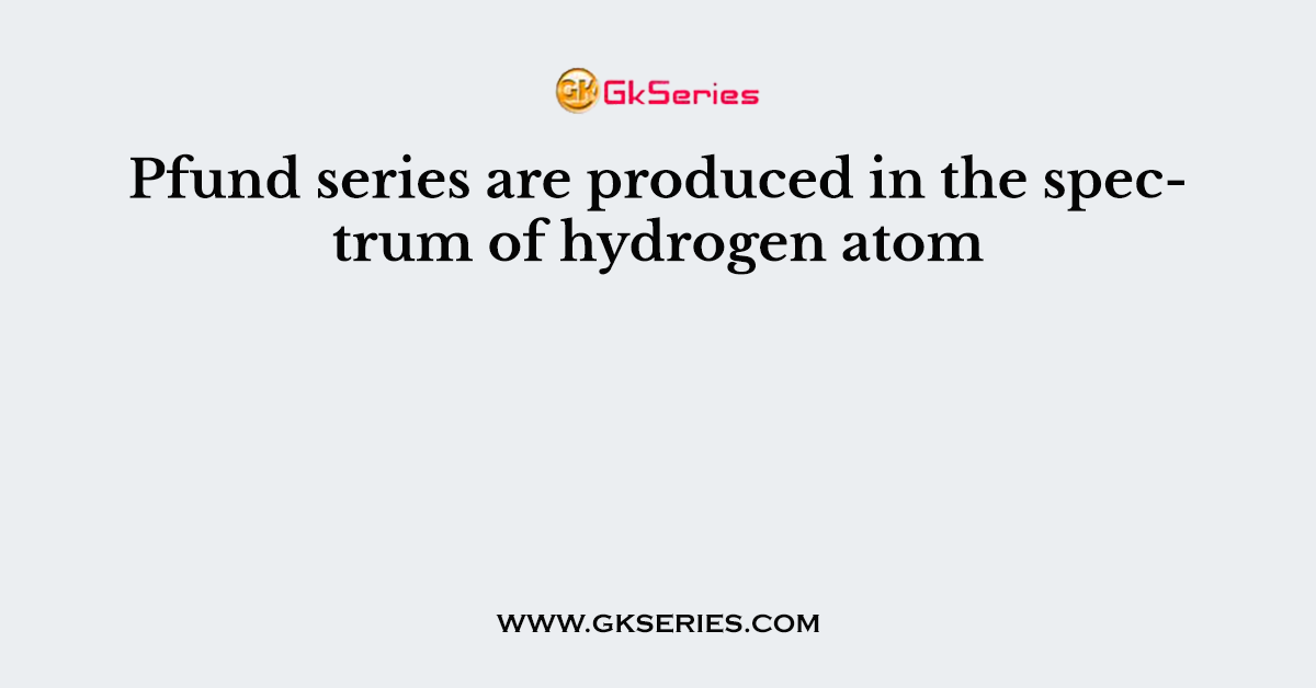 Pfund series are produced in the spectrum of hydrogen atom