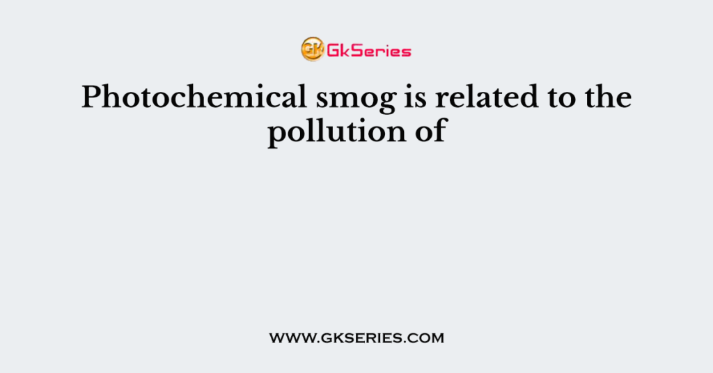 Photochemical smog is related to the pollution of