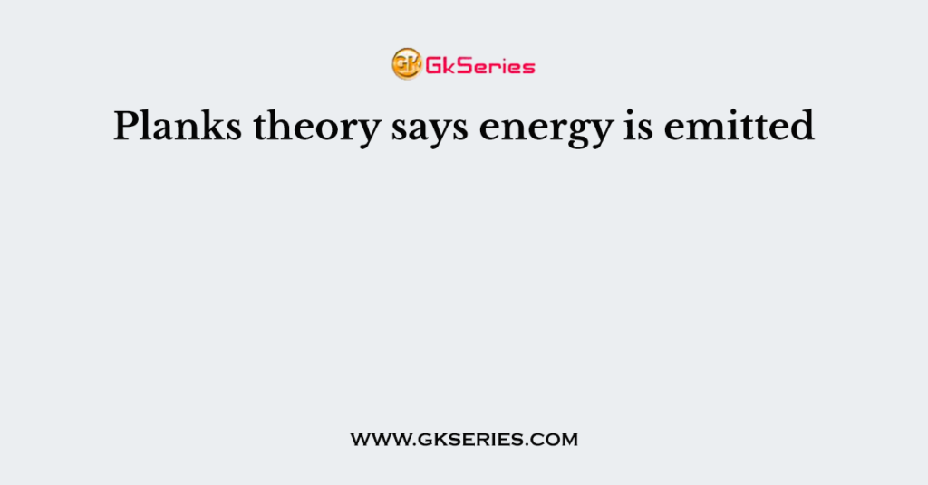 Planks theory says energy is emitted