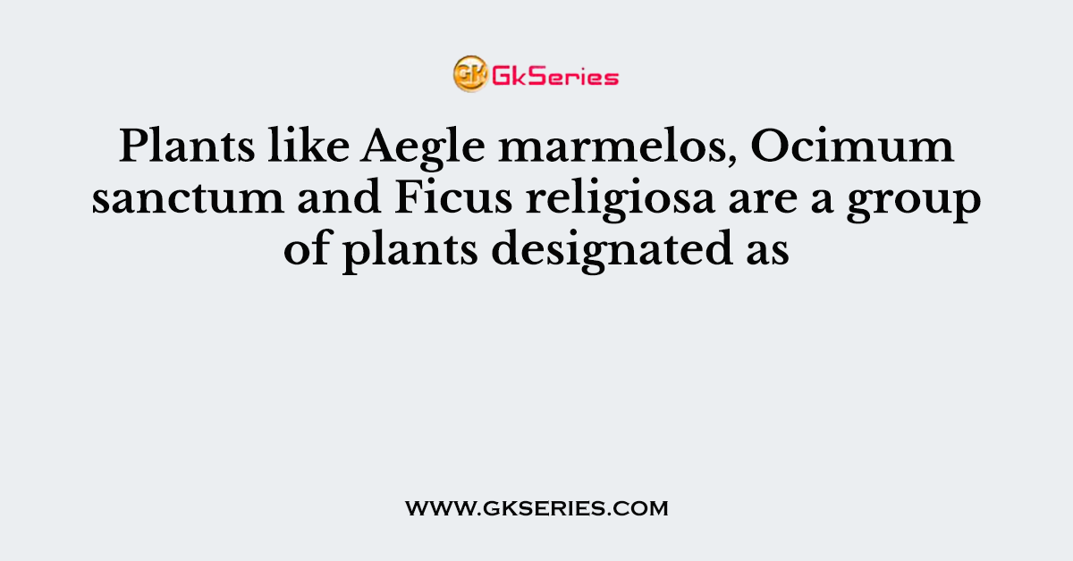 Plants like Aegle marmelos, Ocimum sanctum and Ficus religiosa are a group of plants designated as