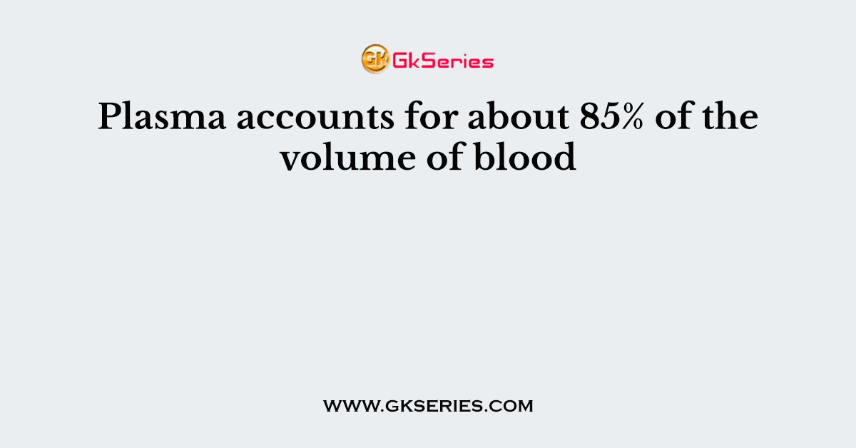 Plasma accounts for about 85% of the volume of blood