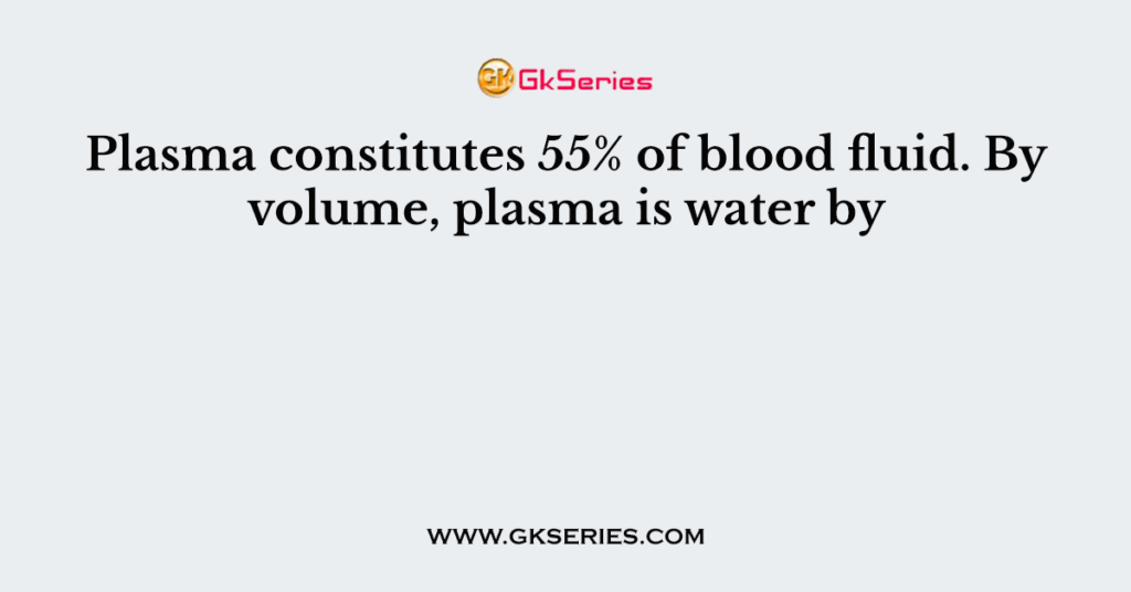 Plasma constitutes 55% of blood fluid. By volume, plasma is water by