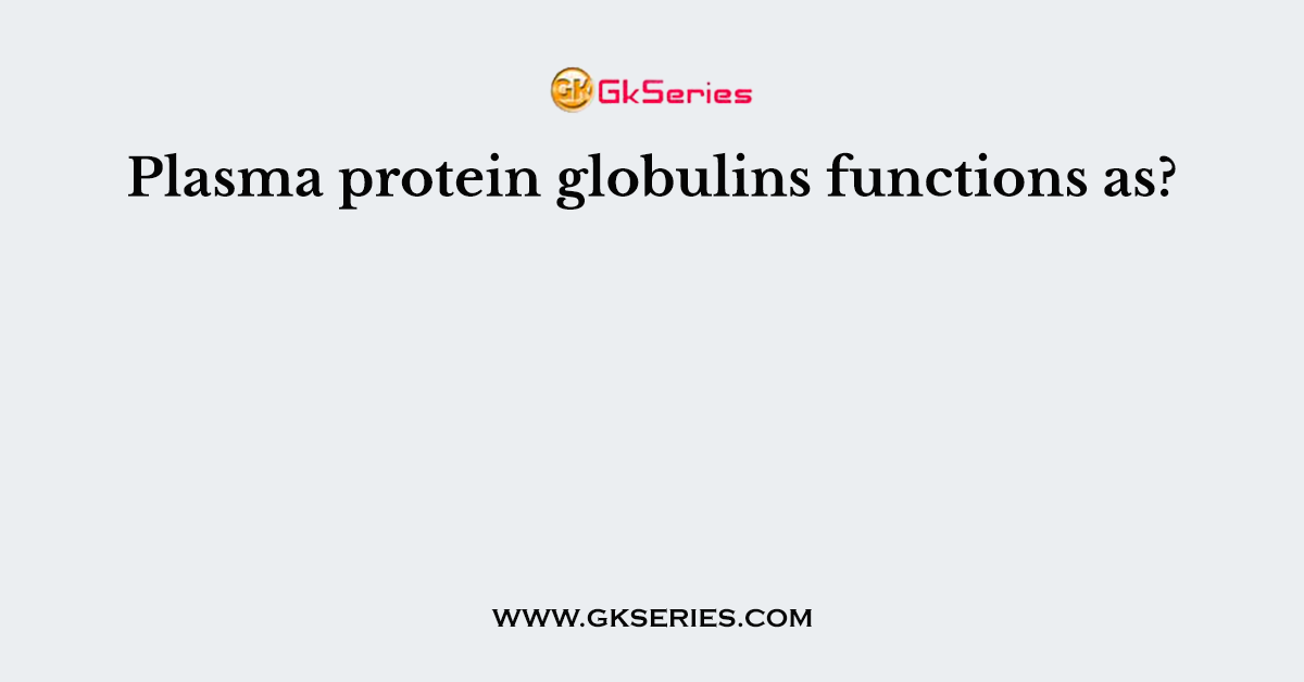 Plasma protein globulins functions as?
