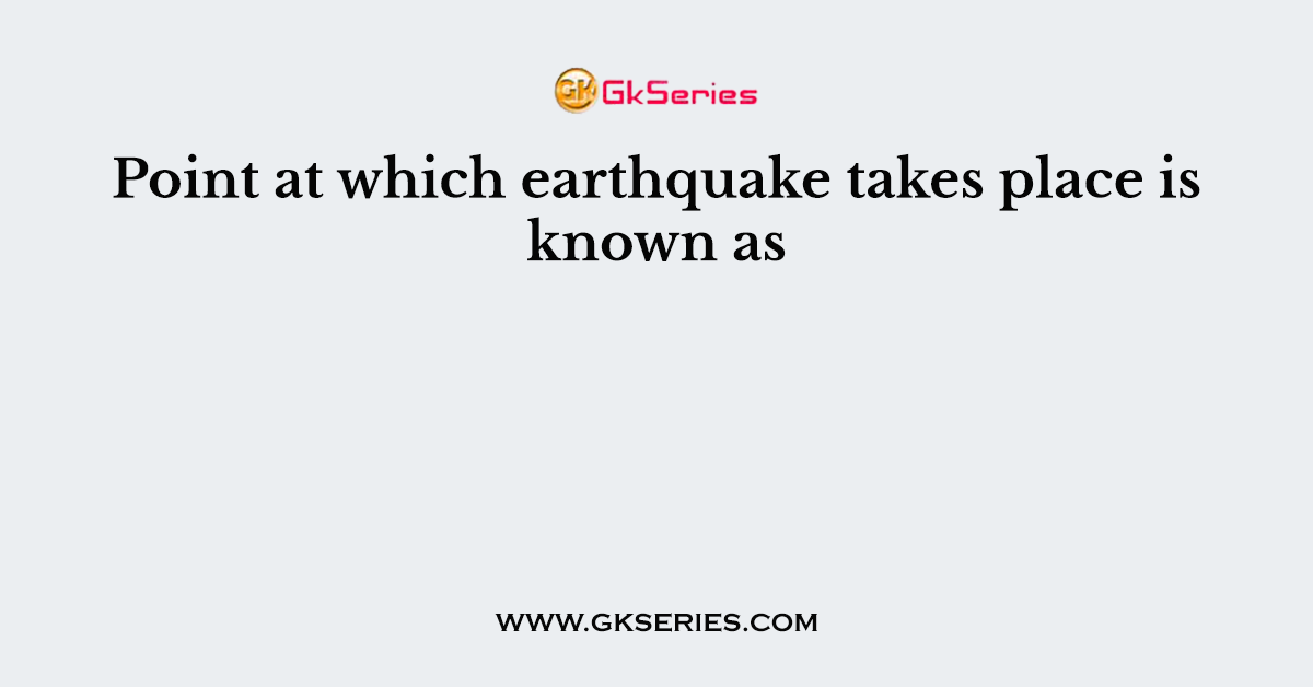 Point at which earthquake takes place is known as