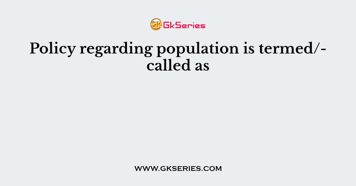 Policy regarding population is termed/called as