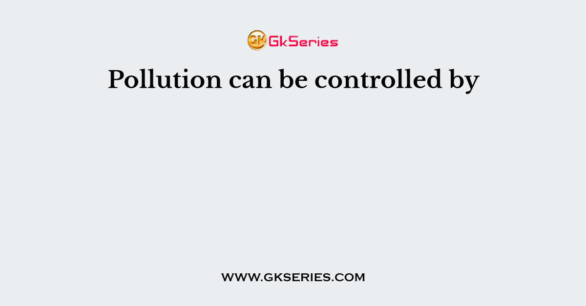 Pollution can be controlled by
