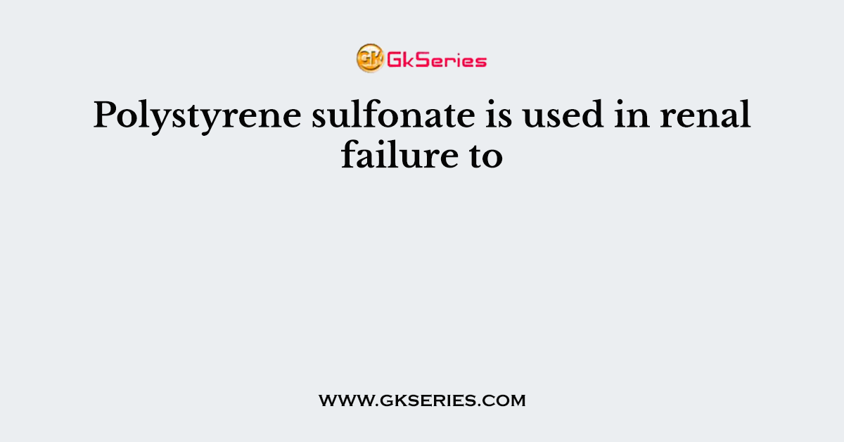 Polystyrene sulfonate is used in renal failure to