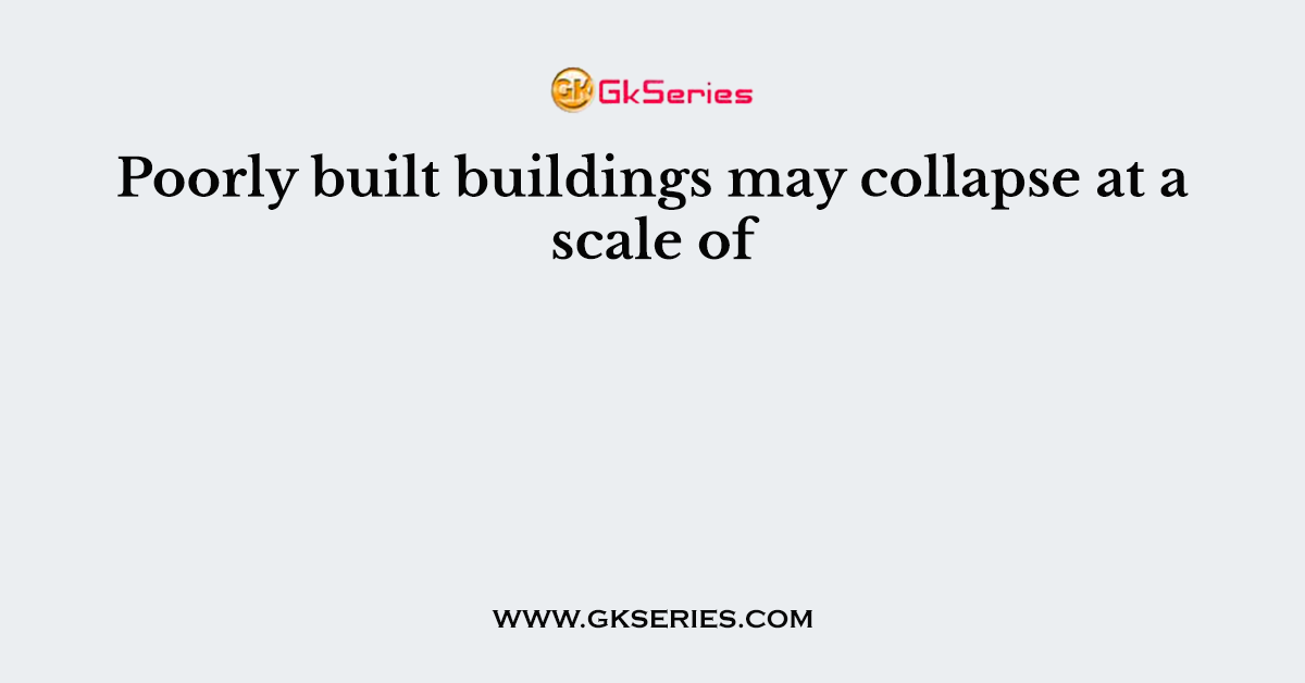 Poorly built buildings may collapse at a scale of