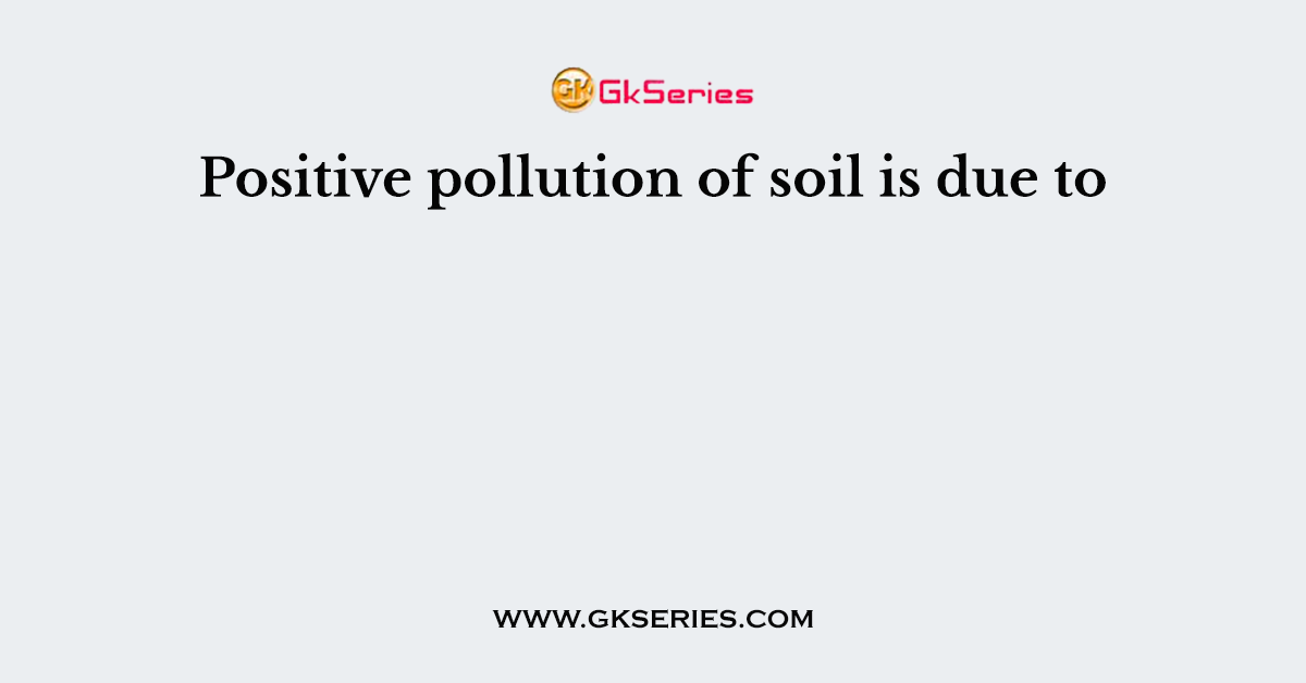 Positive pollution of soil is due to