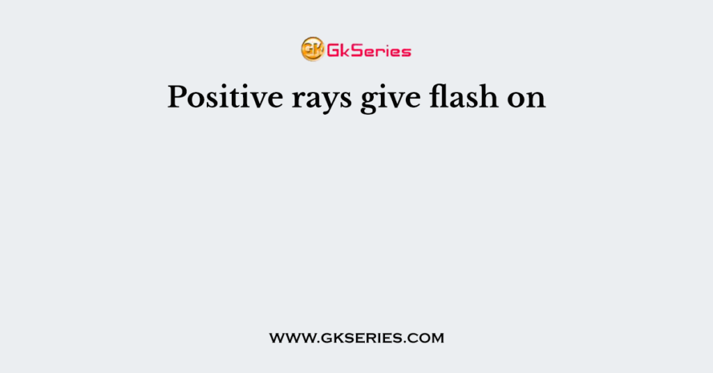 Positive rays give flash on