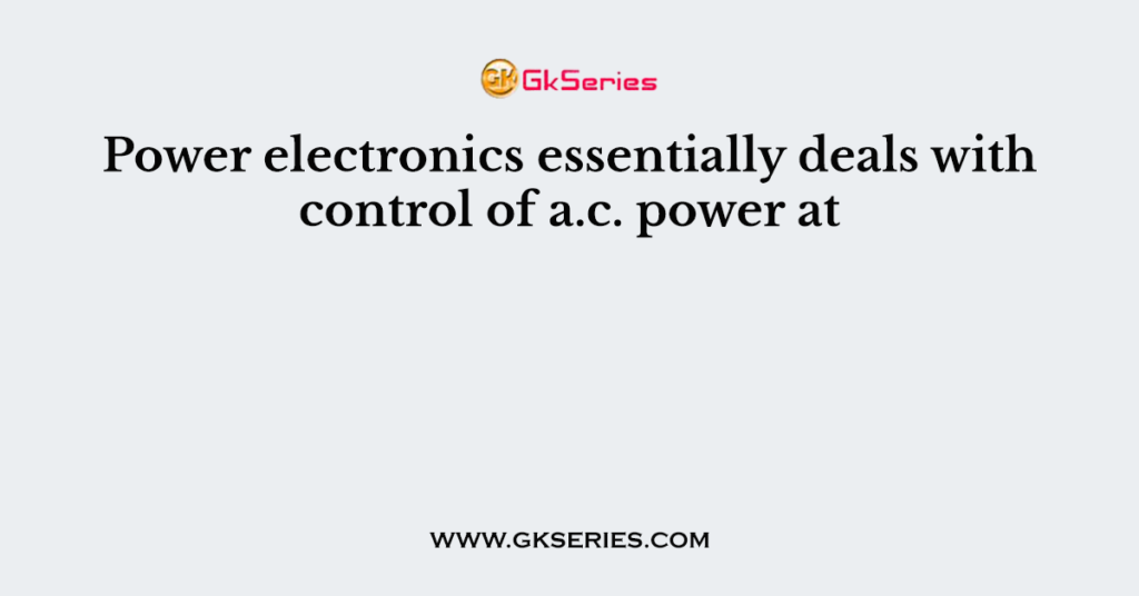 Power electronics essentially deals with control of a.c. power at