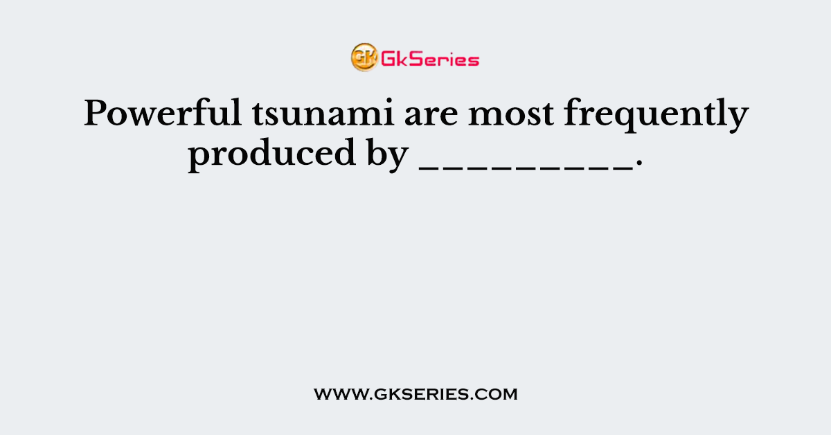 Powerful tsunami are most frequently produced by _________.