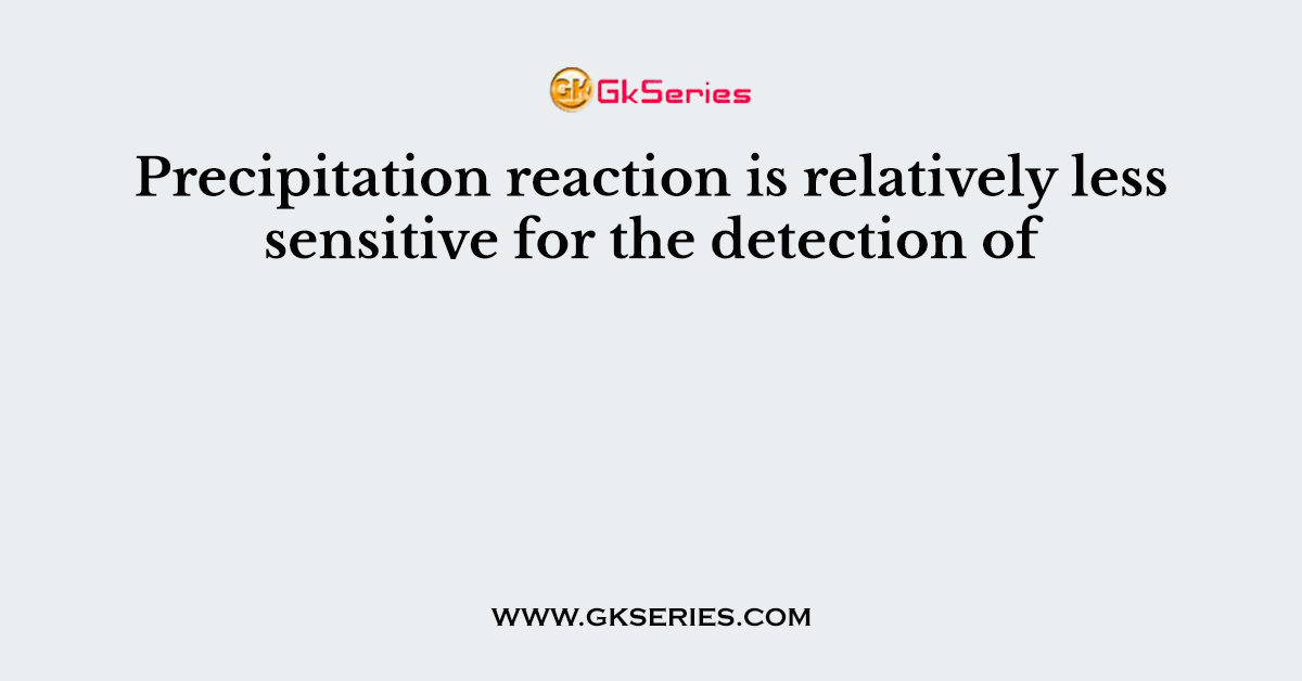 Precipitation reaction is relatively less sensitive for the detection of