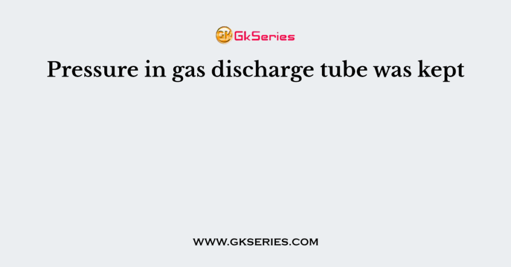 Pressure in gas discharge tube was kept