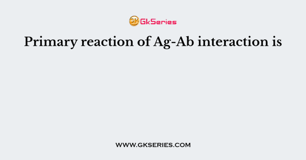 Primary reaction of Ag-Ab interaction is