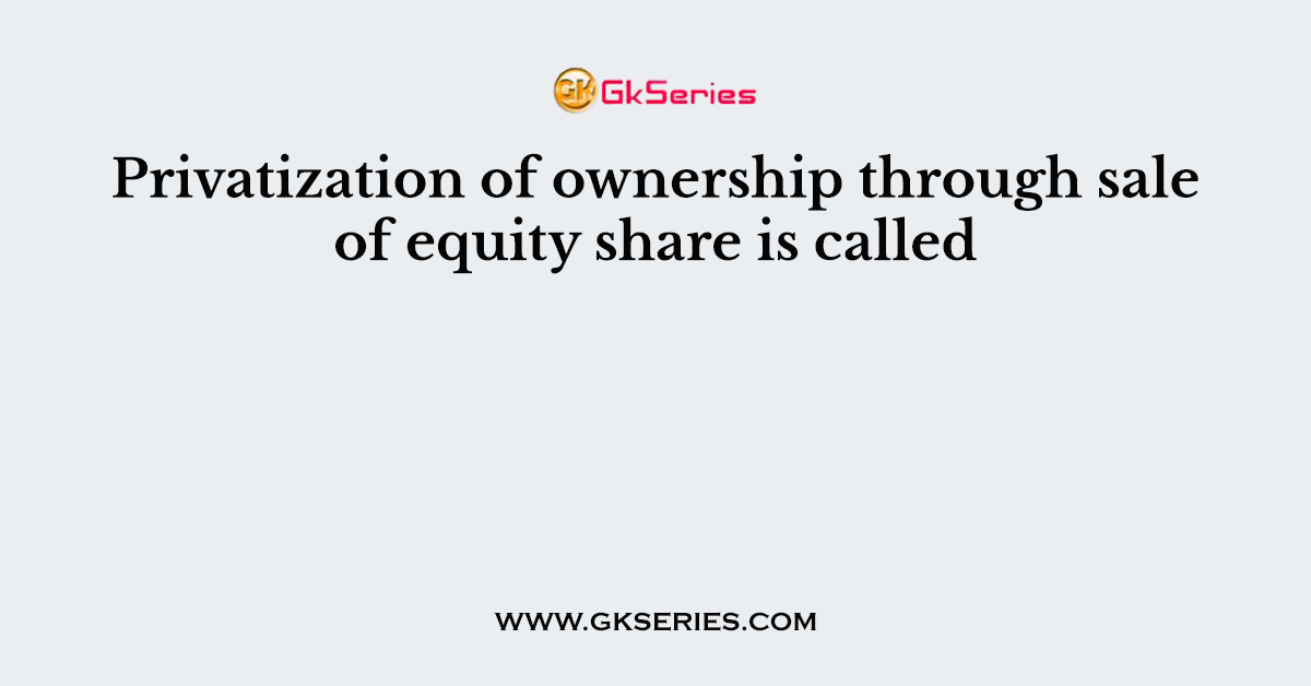 Privatization of ownership through sale of equity share is called