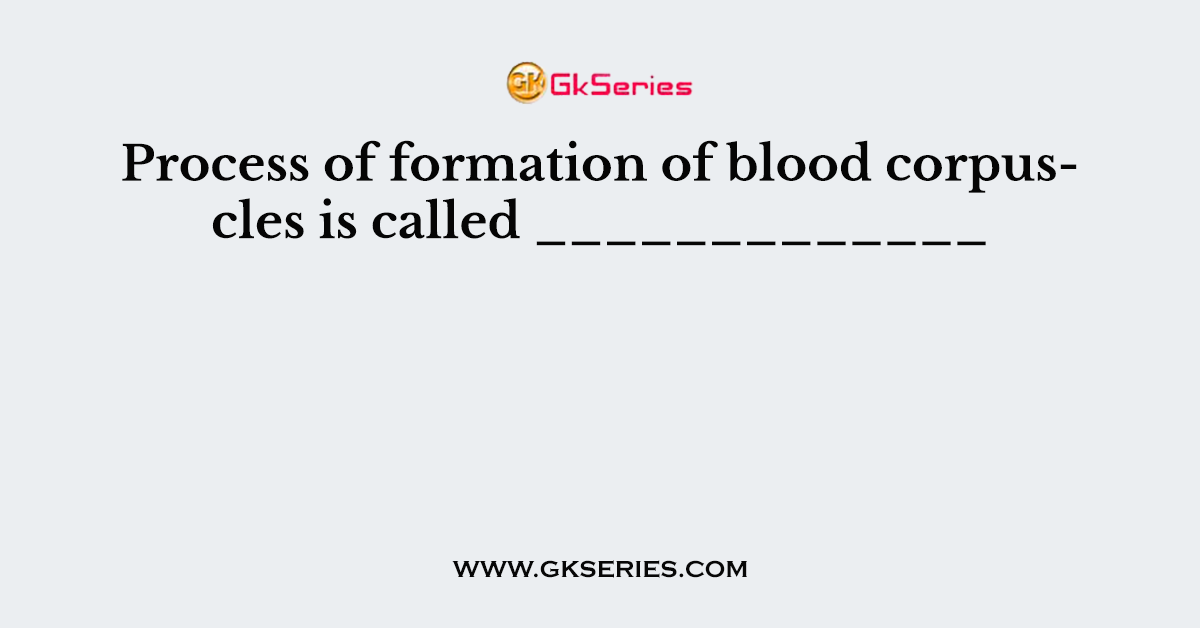 Process of formation of blood corpuscles is called _____________