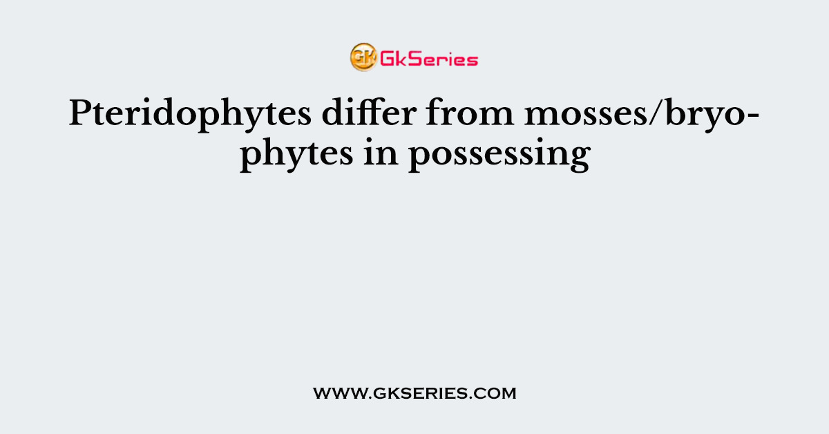 Pteridophytes differ from mosses/bryophytes in possessing