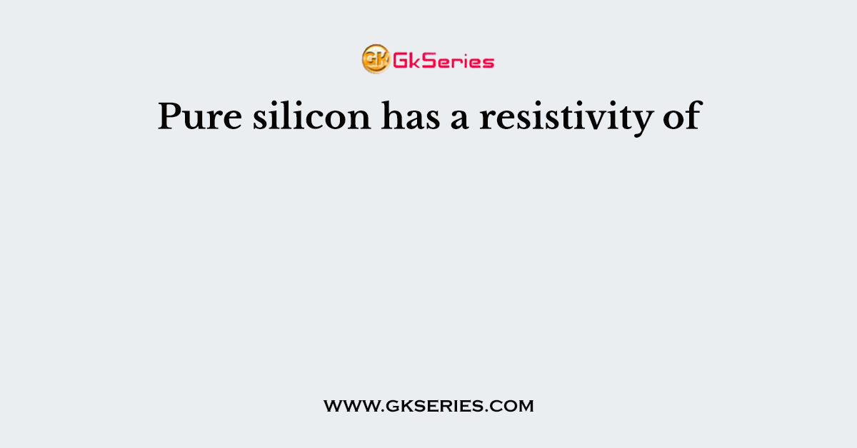 Pure silicon has a resistivity of