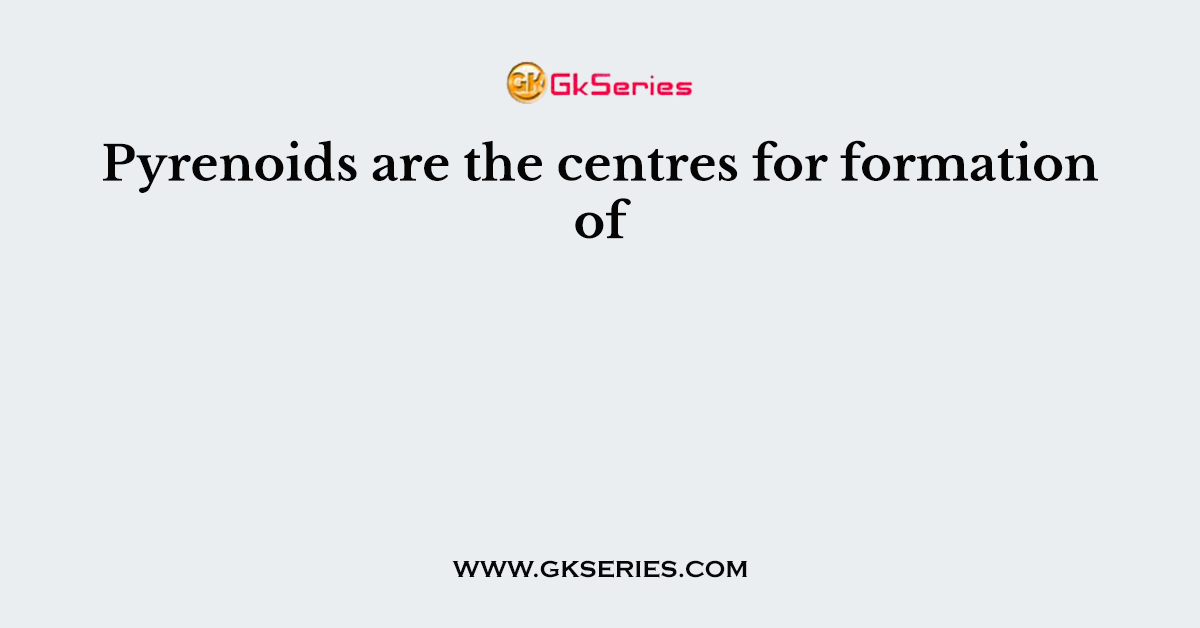 Pyrenoids are the centres for formation of