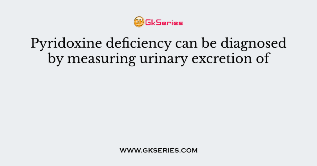 Pyridoxine deficiency can be diagnosed by measuring urinary excretion of