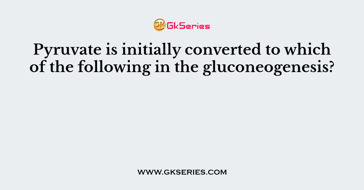 Pyruvate is initially converted to which of the following in the gluconeogenesis?