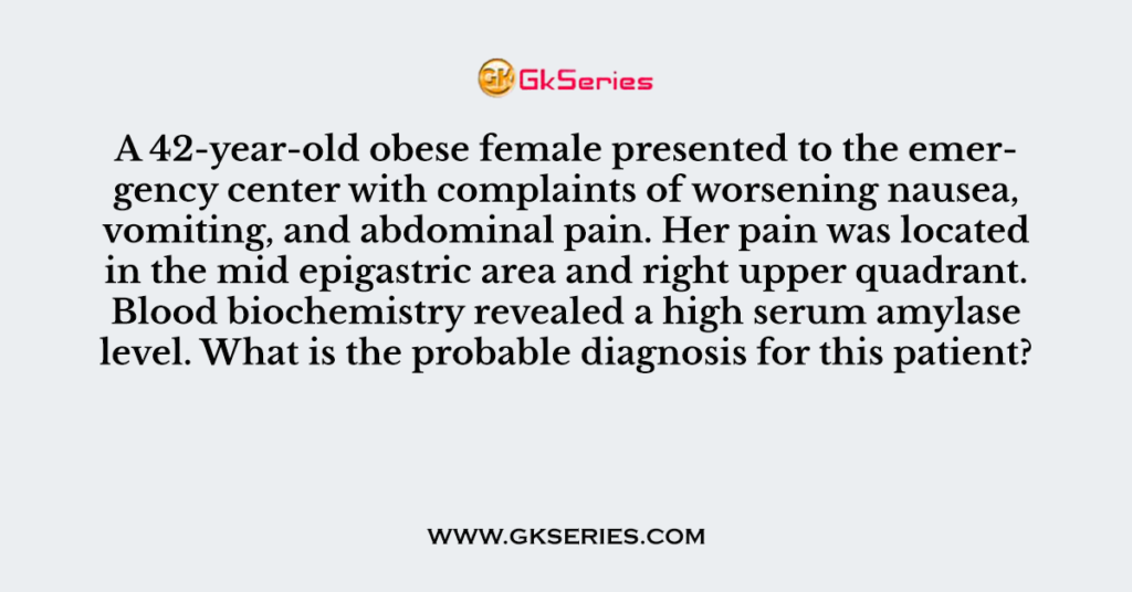 Q. A 42-year-old obese female presented to the emergency center with complaints of worsening nausea, vomiting, and abdominal pain. Her pain was located in the mid epigastric area and right upper quadrant. Blood biochemistry revealed a high serum amylase level. What is the probable diagnosis for this patient?