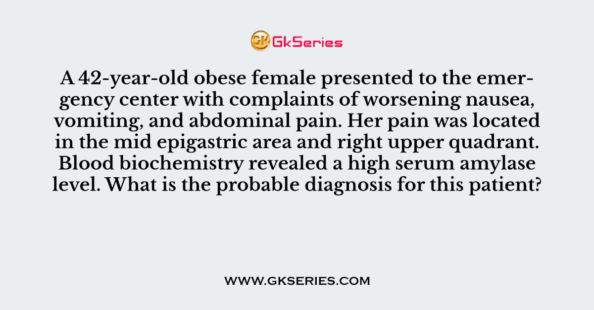 Q. A 42-year-old obese female presented to the emergency center with complaints of worsening nausea, vomiting, and abdominal pain. Her pain was located in the mid epigastric area and right upper quadrant. Blood biochemistry revealed a high serum amylase level. What is the probable diagnosis for this patient?