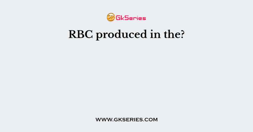 RBC produced in the?