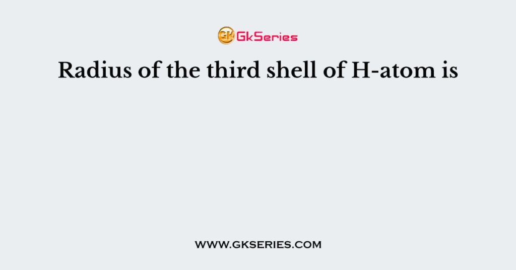 Radius of the third shell of H-atom is