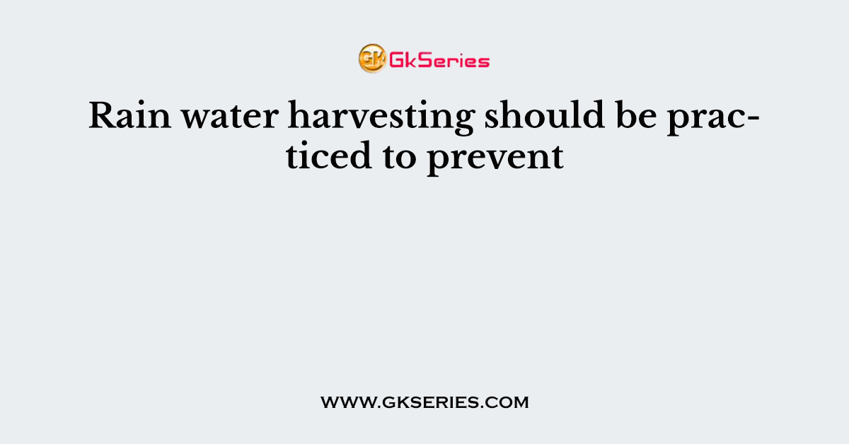 Rain water harvesting should be practiced to prevent