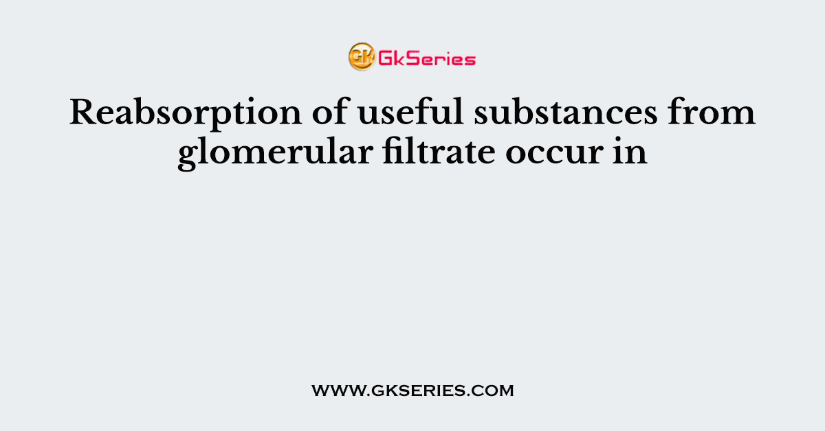 Reabsorption of useful substances from glomerular filtrate occur in