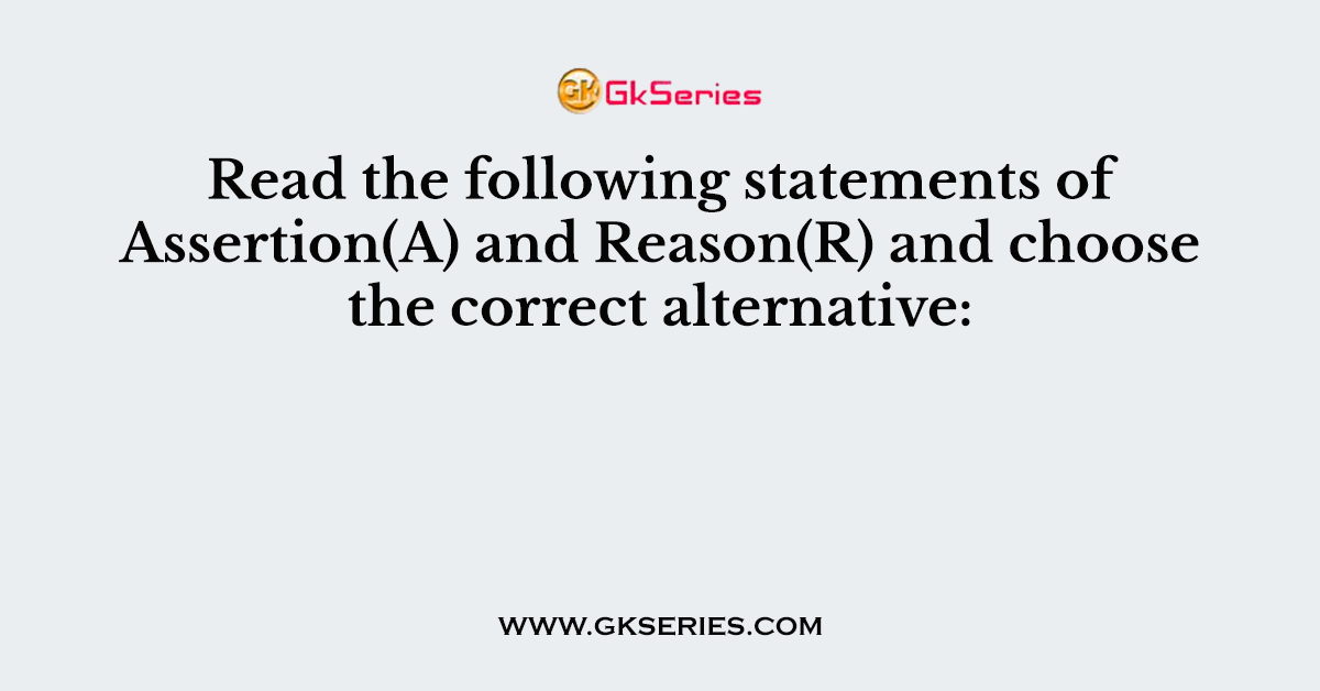 Read the following statements of Assertion(A) and Reason(R) and choose the correct alternative