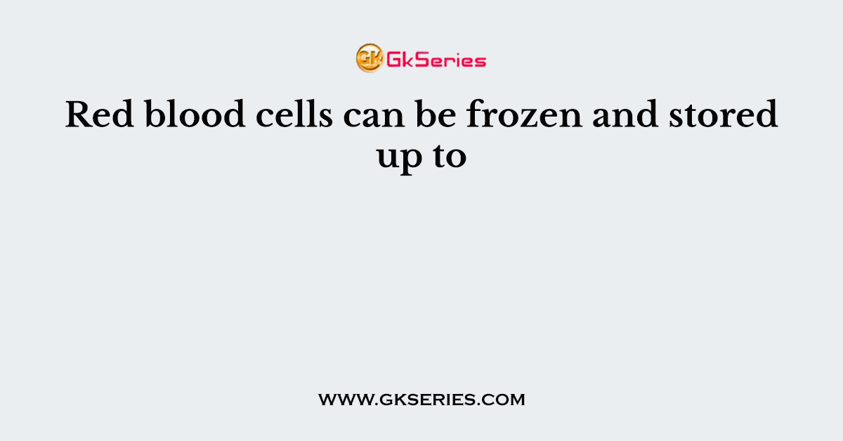 Red blood cells can be frozen and stored up to