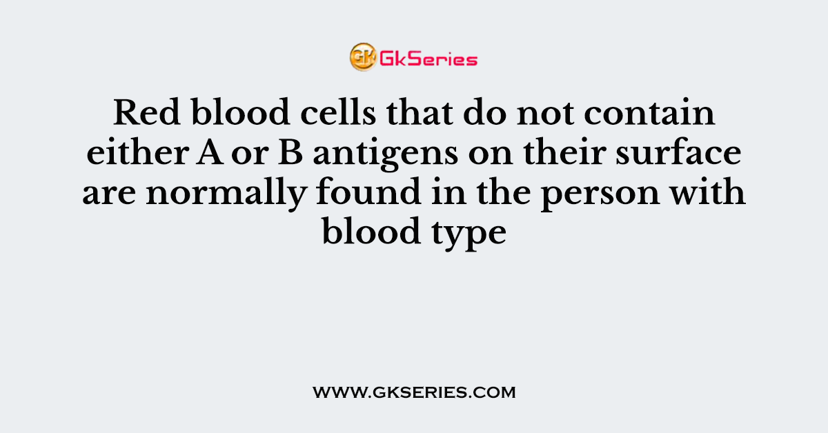 Red blood cells that do not contain either A or B antigens on their surface are normally found in the person with blood type