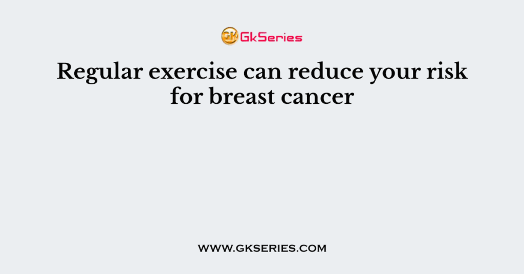 Regular exercise can reduce your risk for breast cancer