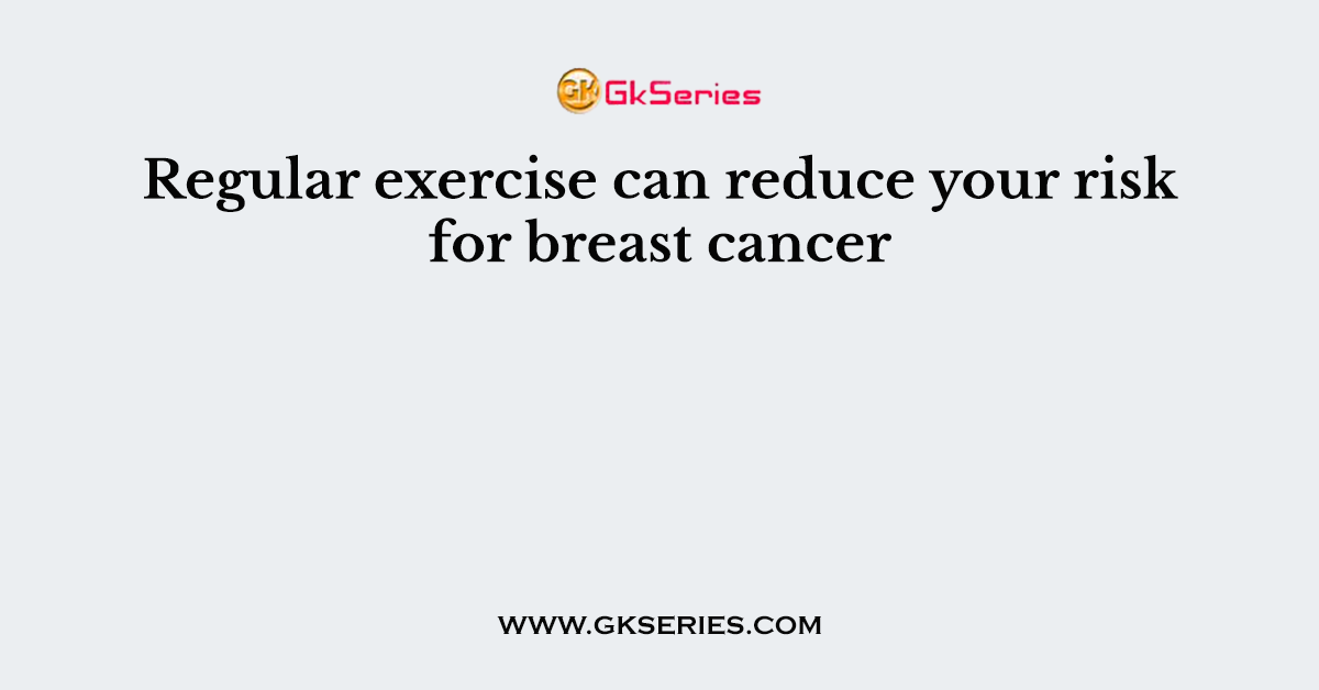 Regular exercise can reduce your risk for breast cancer