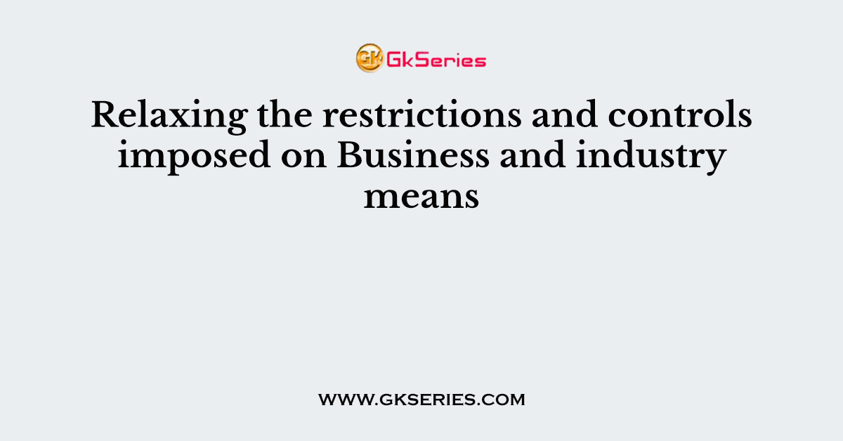 Relaxing the restrictions and controls imposed on Business and industry means