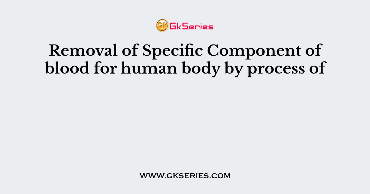 Removal of Specific Component of blood for human body by process of