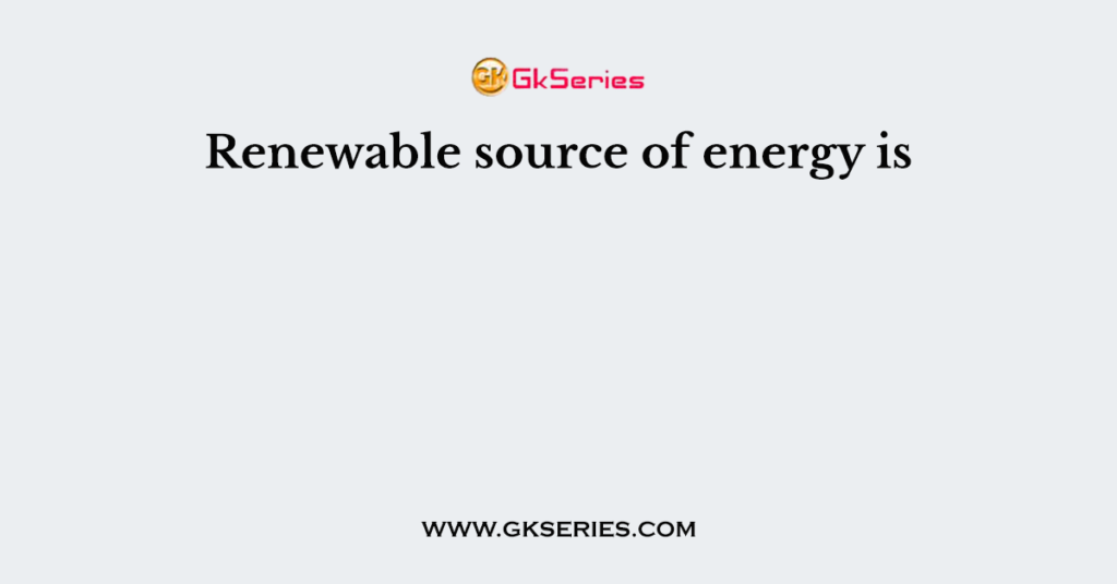 Renewable source of energy is