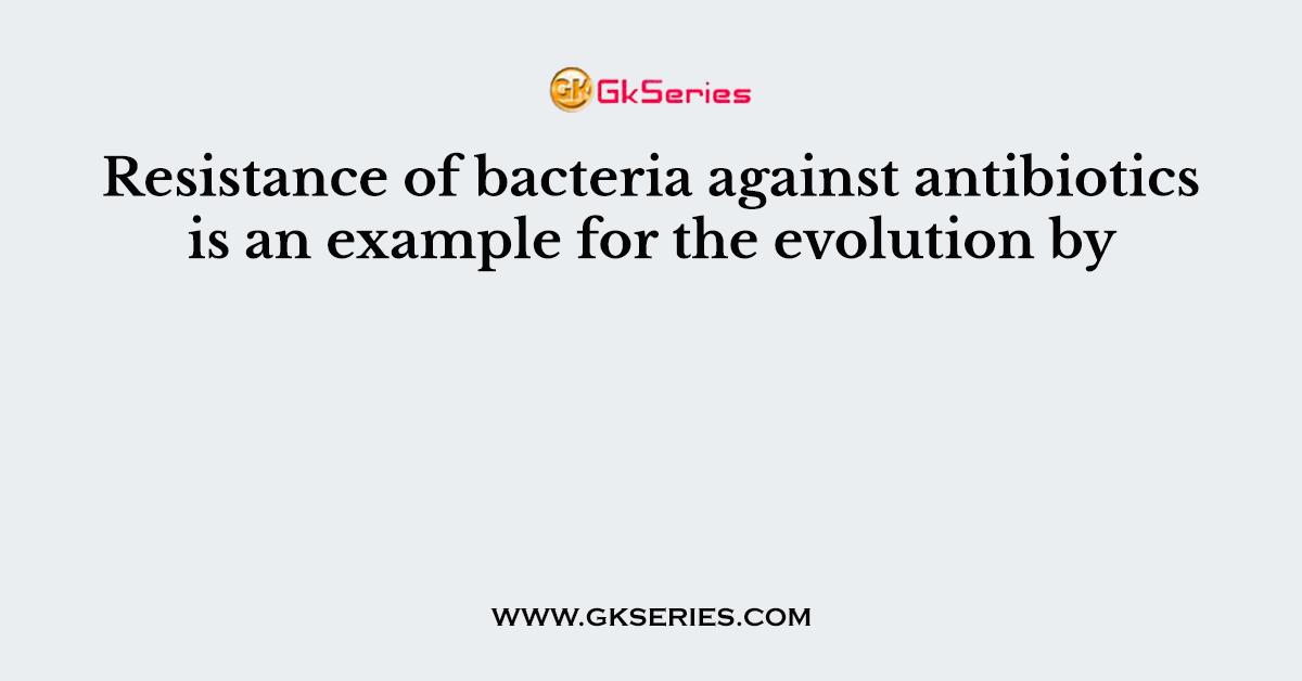 Resistance of bacteria against antibiotics is an example for the evolution by
