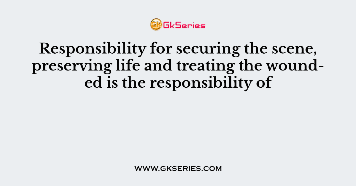 Responsibility for securing the scene, preserving life and treating the wounded is the responsibility of