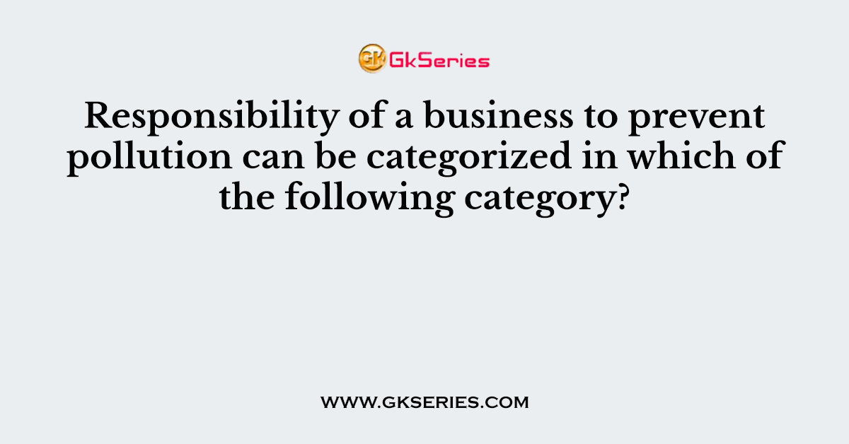 Responsibility of a business to prevent pollution can be categorized in which of the following category?
