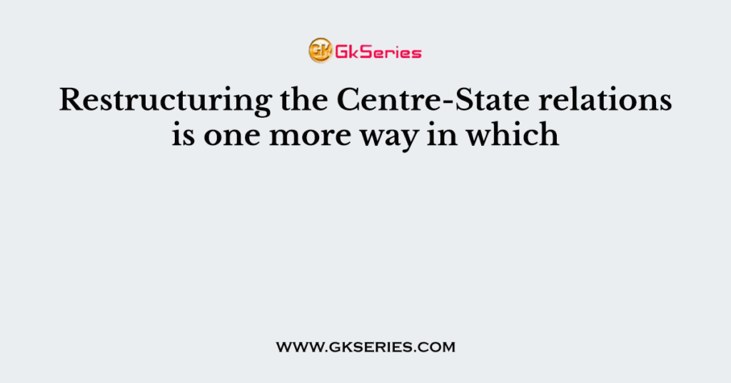 Restructuring the Centre-State relations is one more way in which