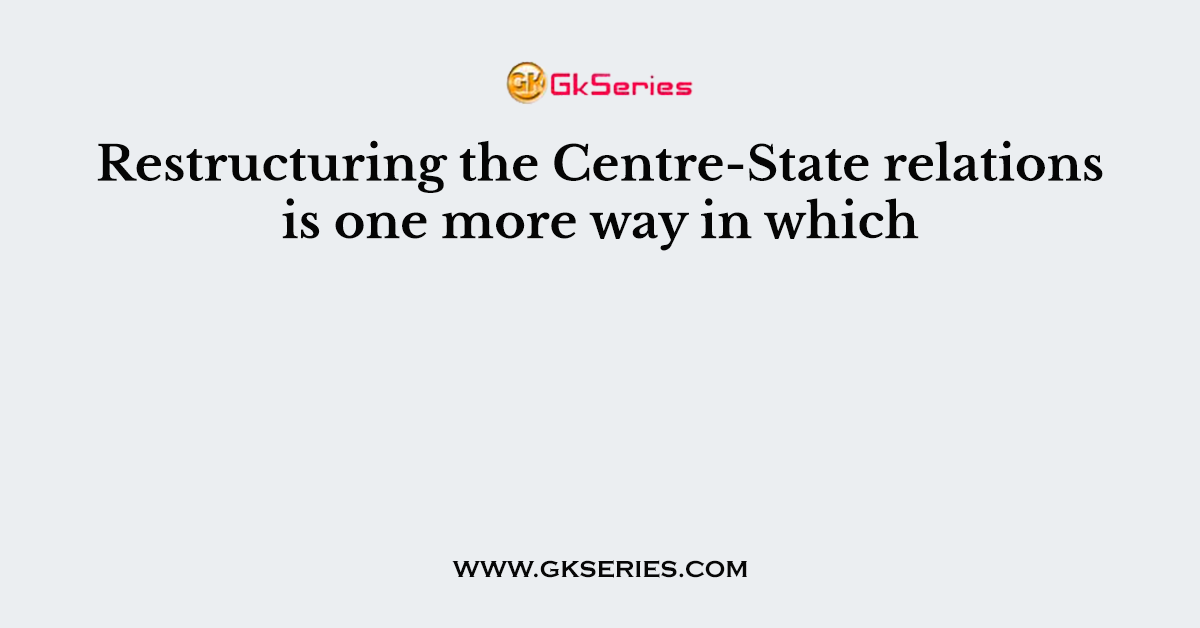 Restructuring the Centre-State relations is one more way in which