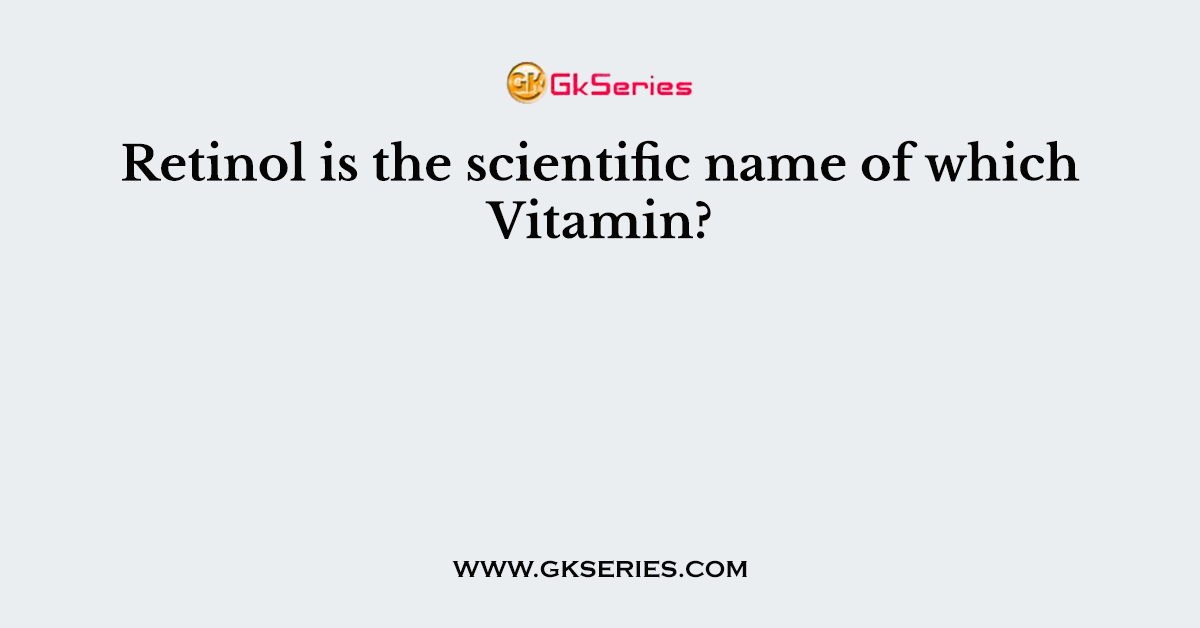 Retinol is the scientific name of which Vitamin?