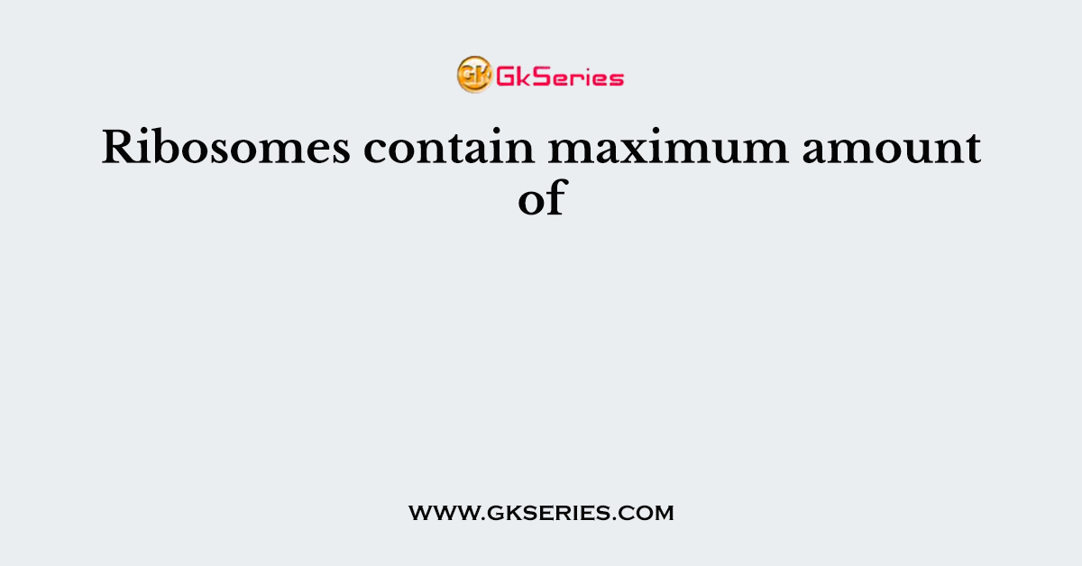 Ribosomes contain maximum amount of