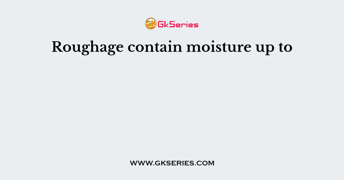 Roughage contain moisture up to