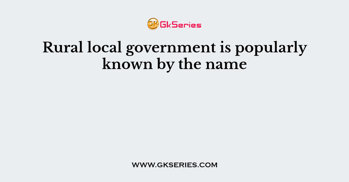 Rural local government is popularly known by the name