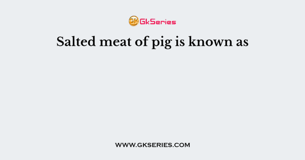 Salted meat of pig is known as